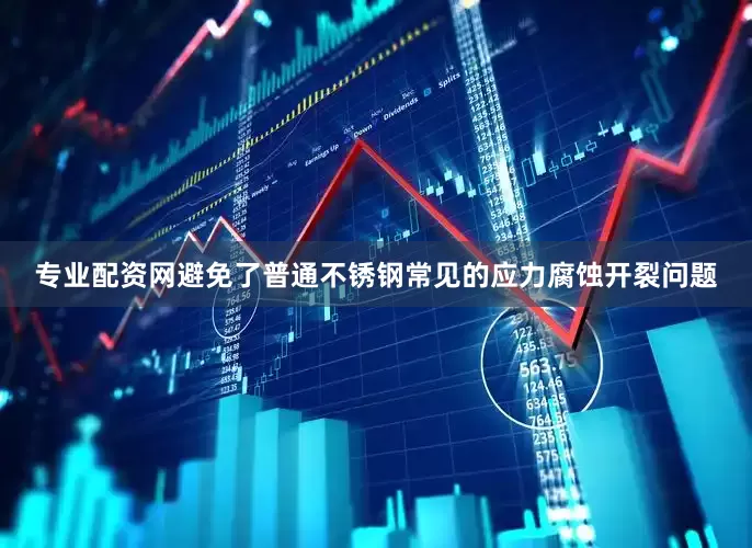 专业配资网避免了普通不锈钢常见的应力腐蚀开裂问题