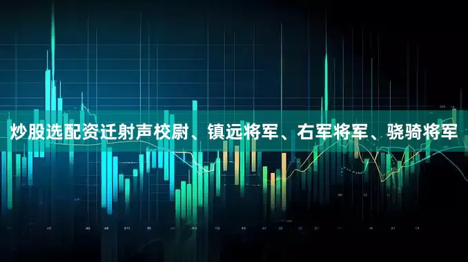 炒股选配资迁射声校尉、镇远将军、右军将军、骁骑将军
