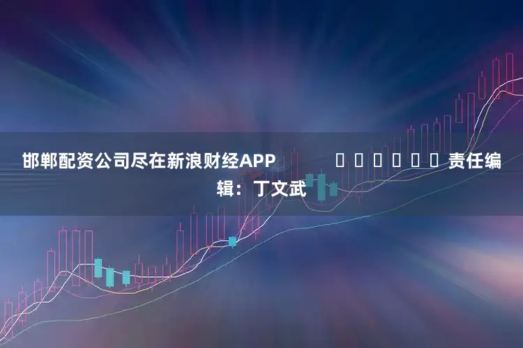 邯郸配资公司尽在新浪财经APP            						责任编辑：丁文武