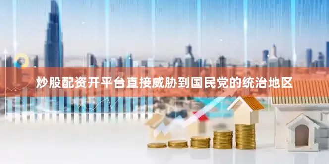 炒股配资开平台直接威胁到国民党的统治地区