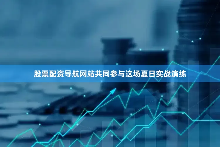 股票配资导航网站共同参与这场夏日实战演练