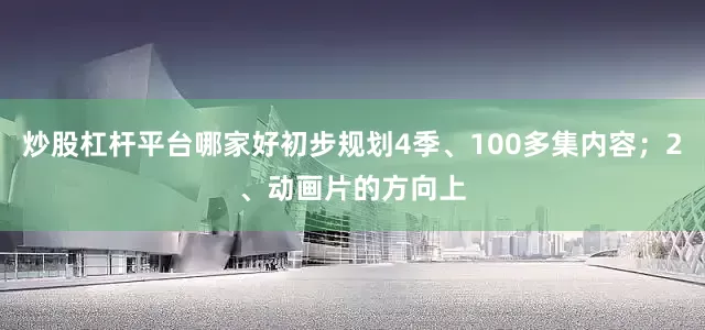 炒股杠杆平台哪家好初步规划4季、100多集内容；2、动画片的方向上