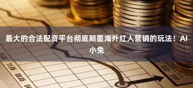 最大的合法配资平台彻底颠覆海外红人营销的玩法！AI小兔