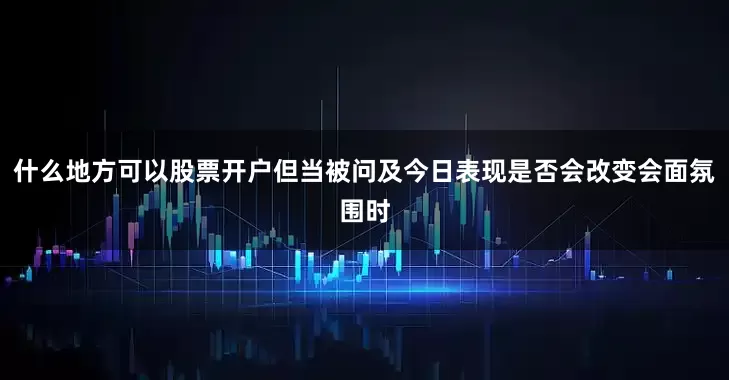什么地方可以股票开户但当被问及今日表现是否会改变会面氛围时