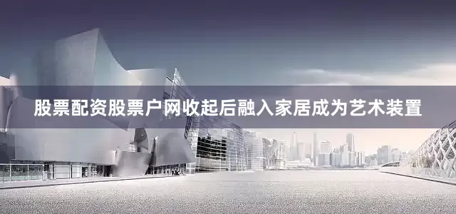 股票配资股票户网收起后融入家居成为艺术装置