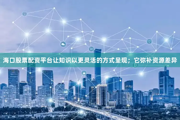 海口股票配资平台让知识以更灵活的方式呈现；它弥补资源差异
