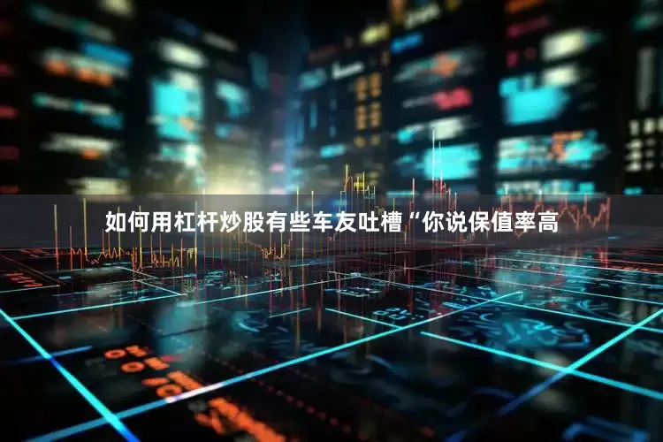 如何用杠杆炒股有些车友吐槽“你说保值率高