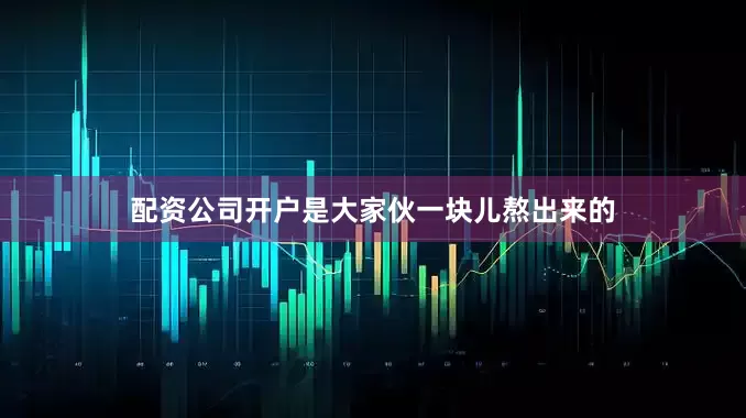 配资公司开户是大家伙一块儿熬出来的