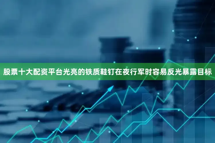股票十大配资平台光亮的铁质鞋钉在夜行军时容易反光暴露目标