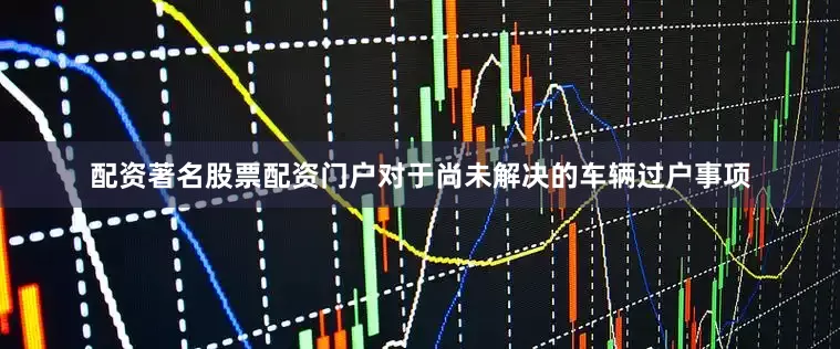 配资著名股票配资门户对于尚未解决的车辆过户事项
