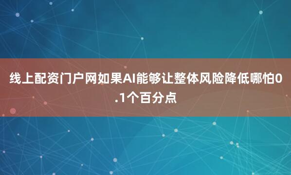线上配资门户网如果AI能够让整体风险降低哪怕0.1个百分点