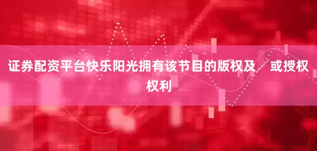证券配资平台快乐阳光拥有该节目的版权及╱或授权权利